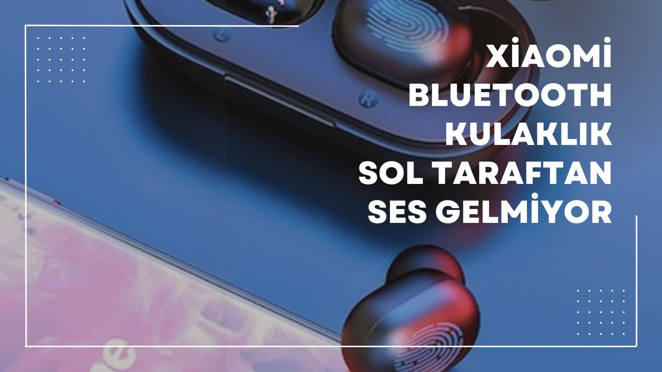Xiaomi Bluetooth Kulaklık Sol Taraftan Ses Gelmiyor