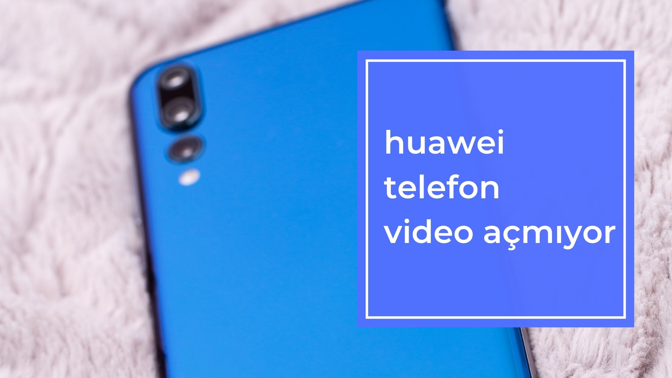 Huawei Telefon Video Açmıyor