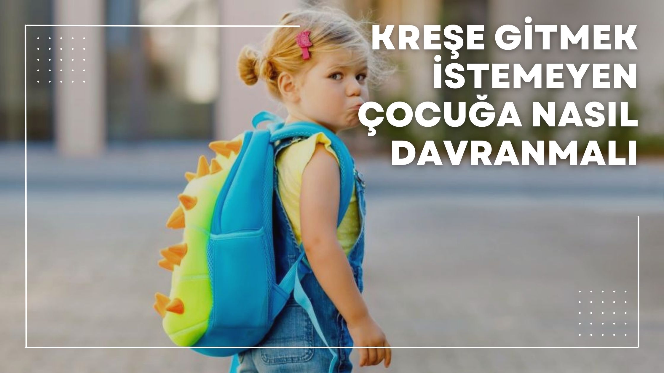 Kreşe Gitmek İstemeyen Çocuğa Nasıl Davranmalı