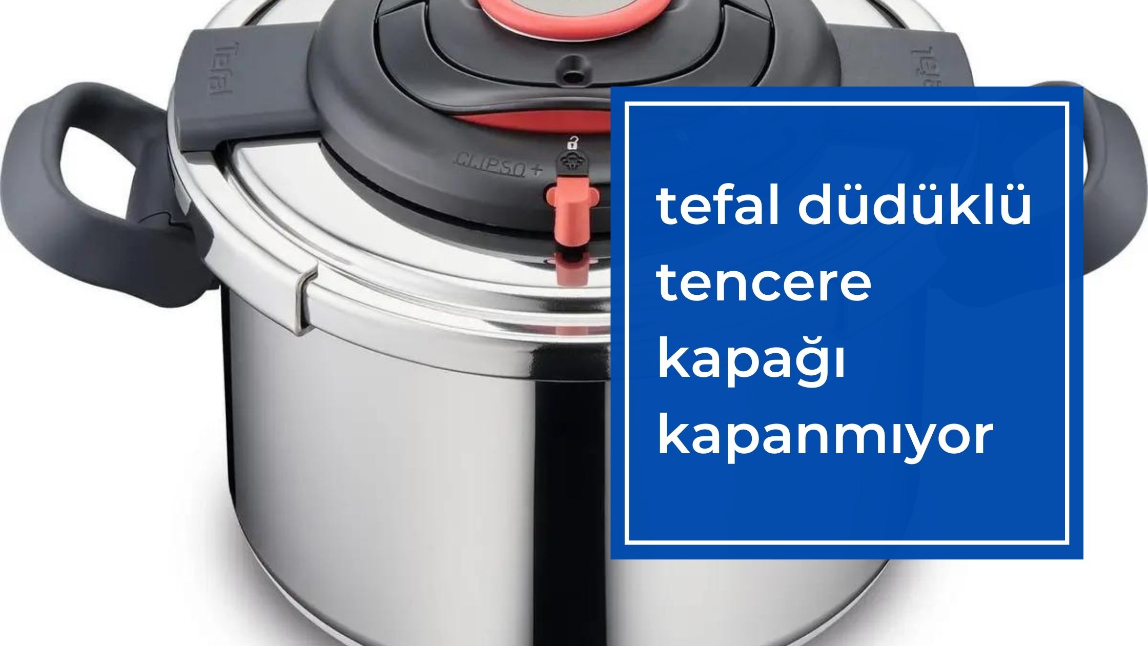Tefal Düdüklü Tencere Kapağı Kapanmıyor