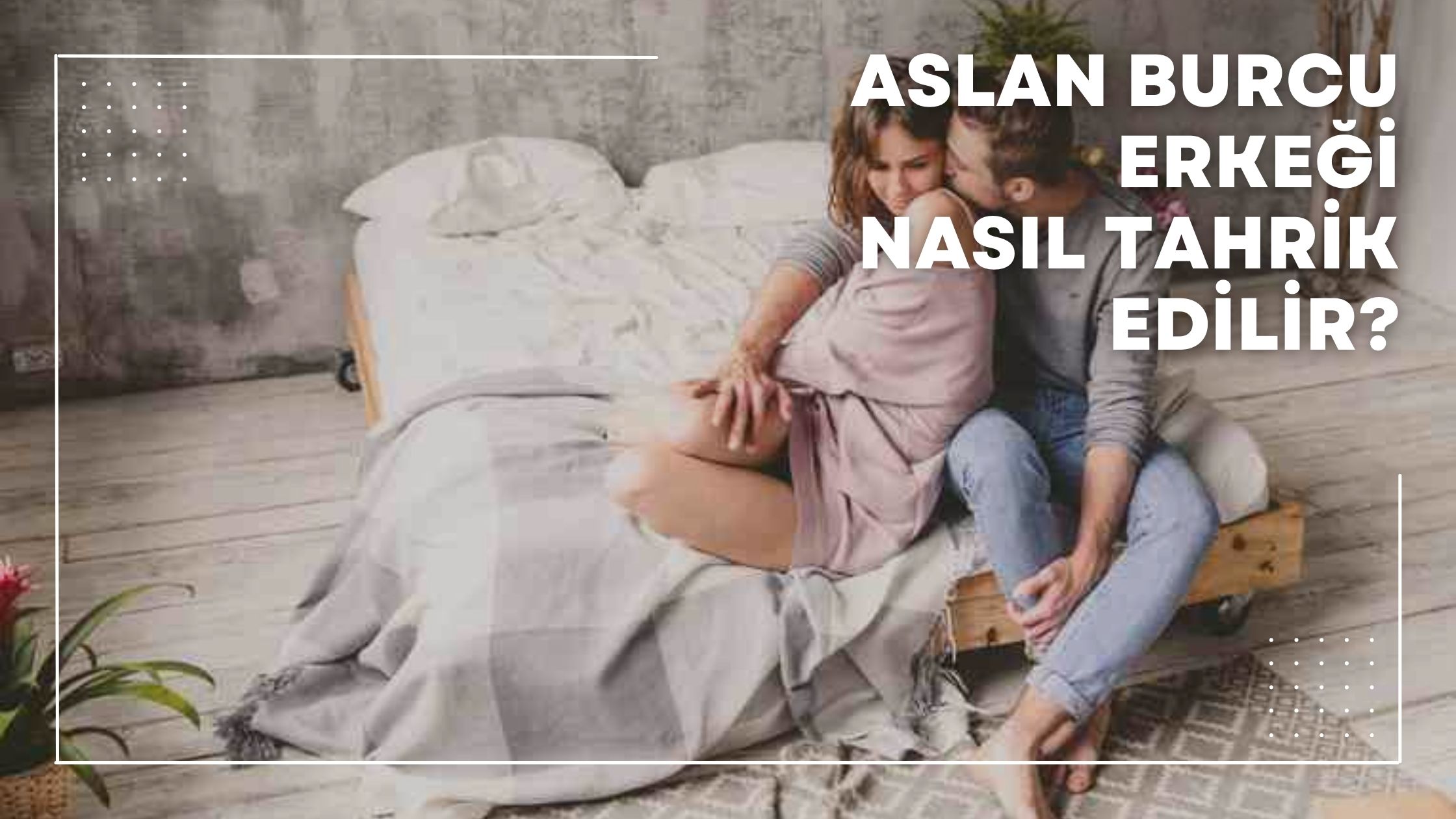 Aslan Burcu Erkeği Nasıl Tahrik Edilir?