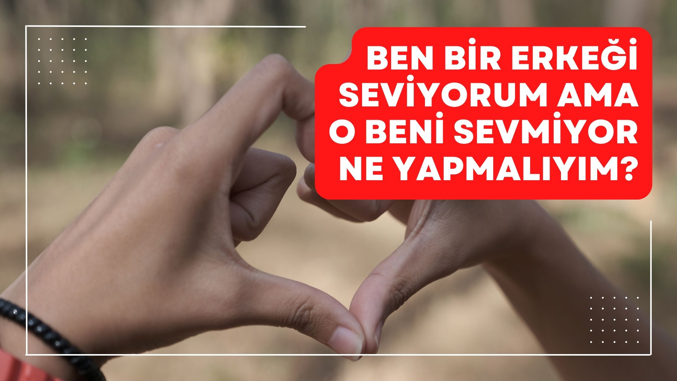 Ben Bir Erkeği Seviyorum Ama O Beni Sevmiyor Ne Yapmalıyım?