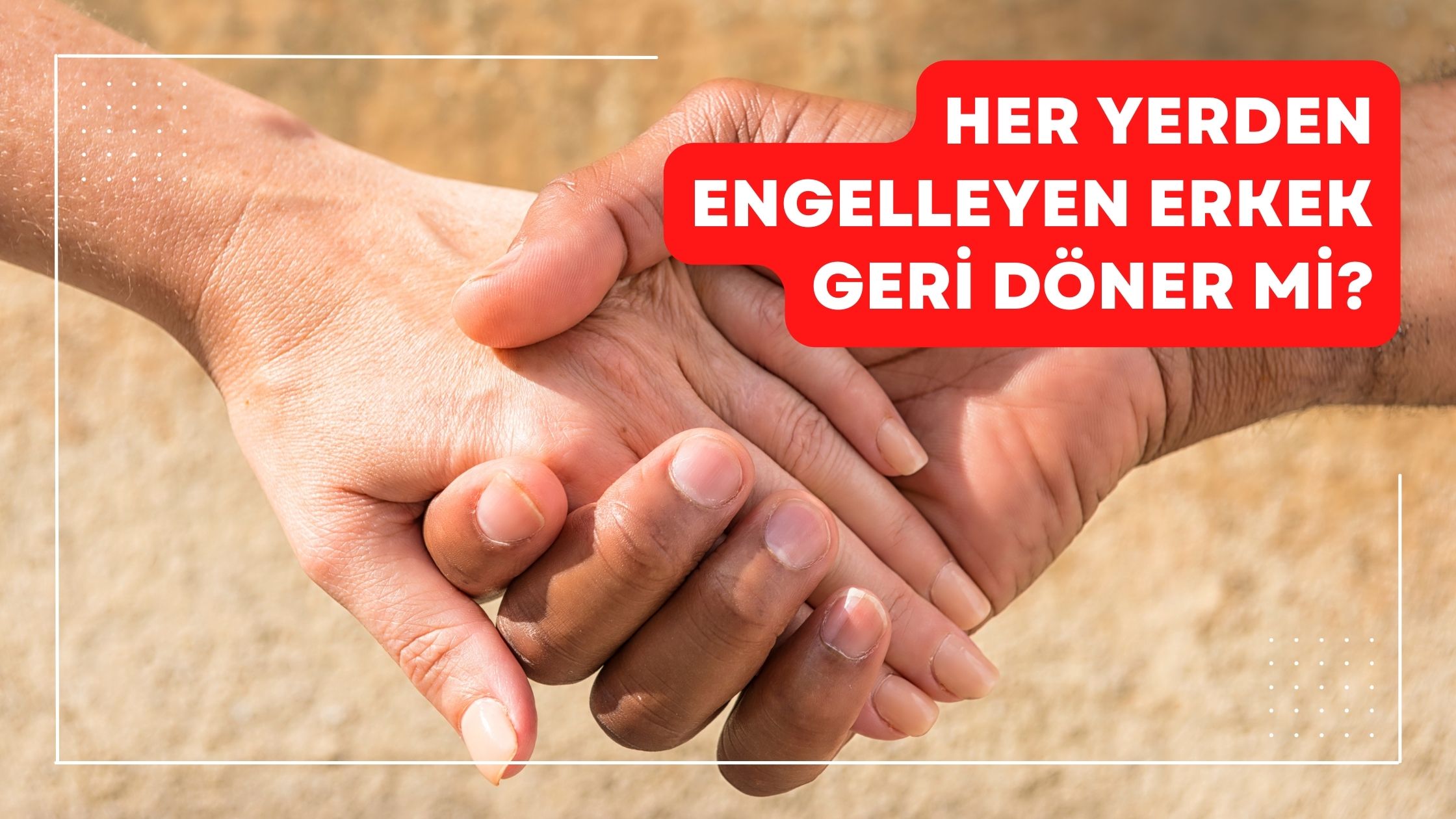 Her Yerden Engelleyen Erkek Geri Döner mi?
