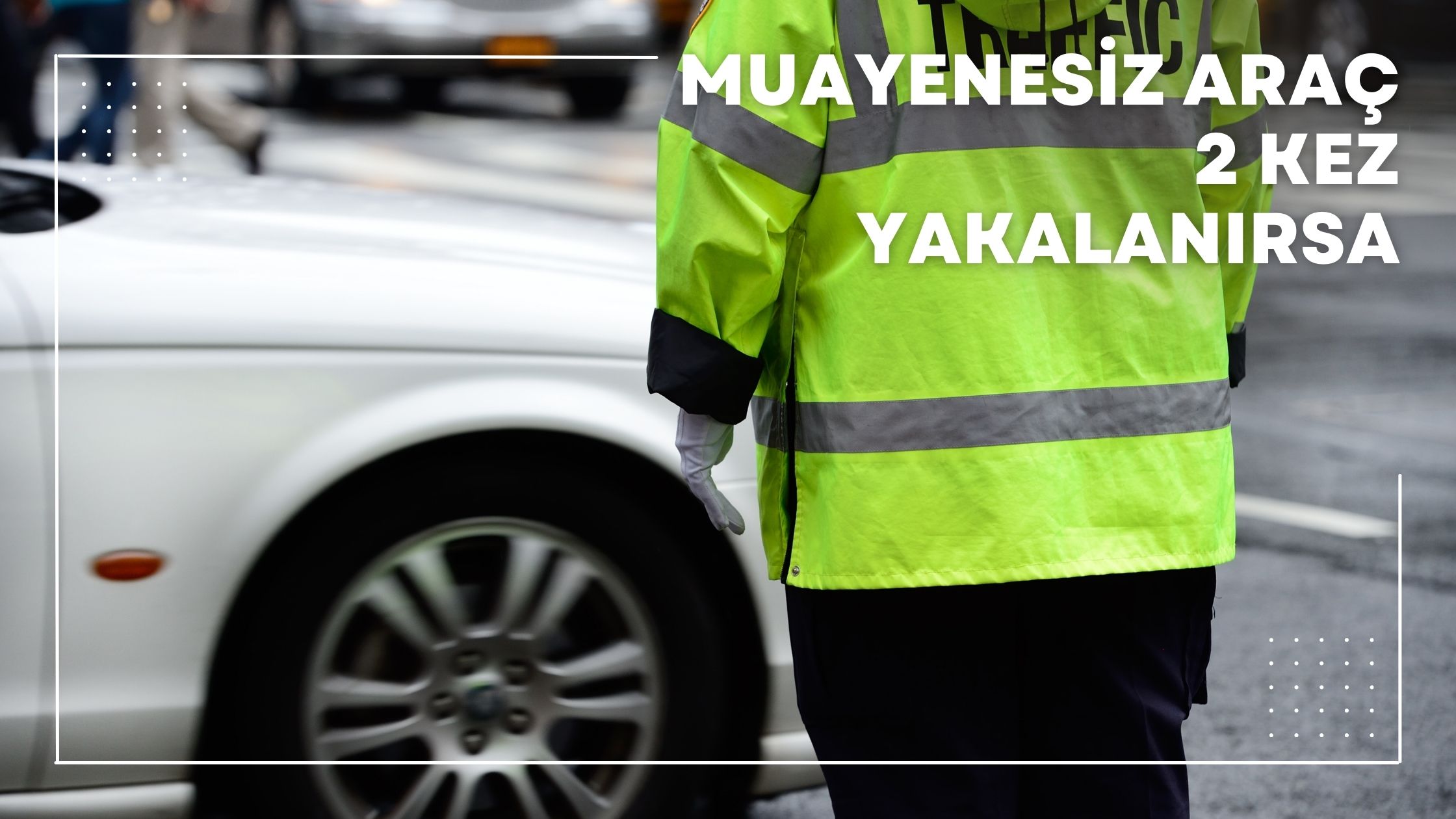 muayenesiz araç 2 kez yakalanırsa