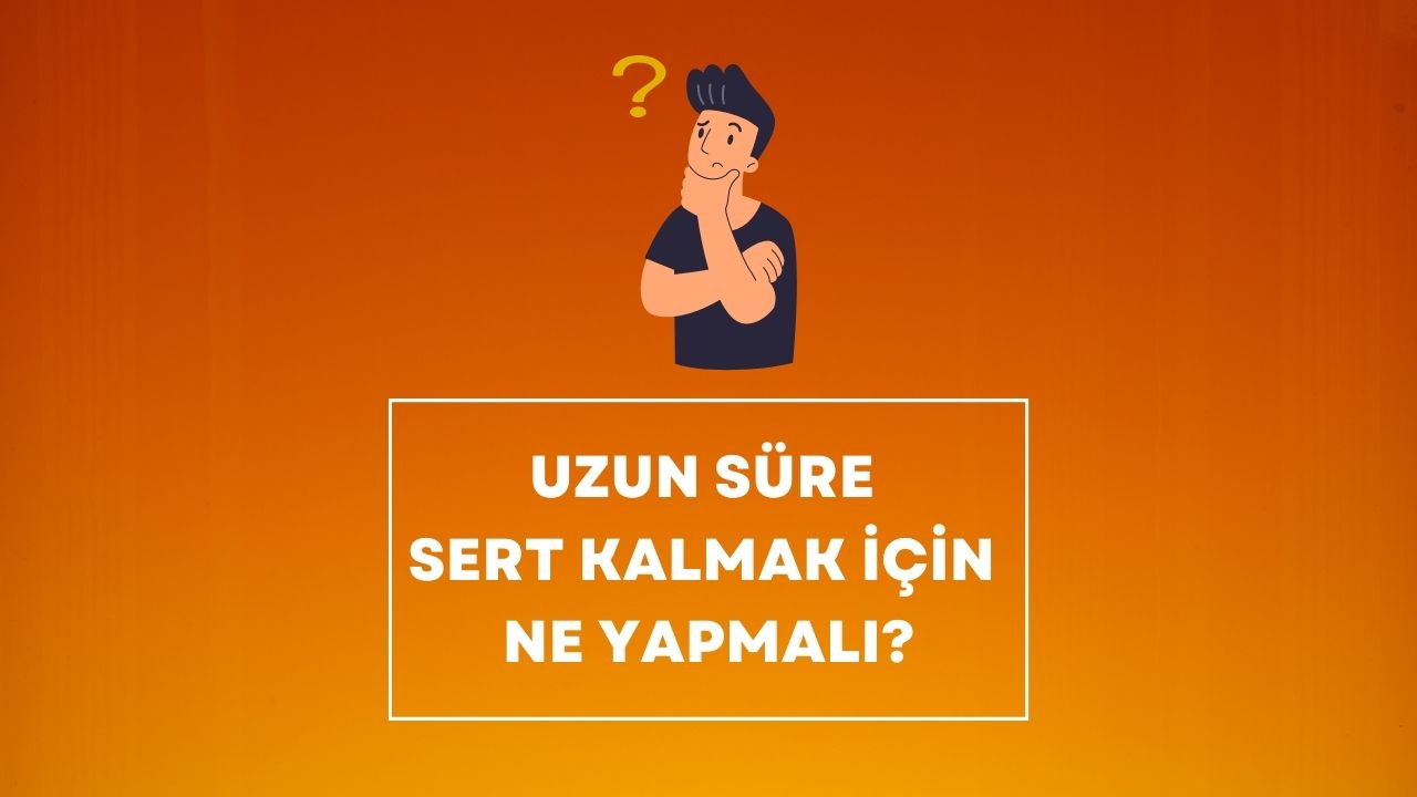 Uzun Süre Sert Kalmak İçin Ne Yapmalı