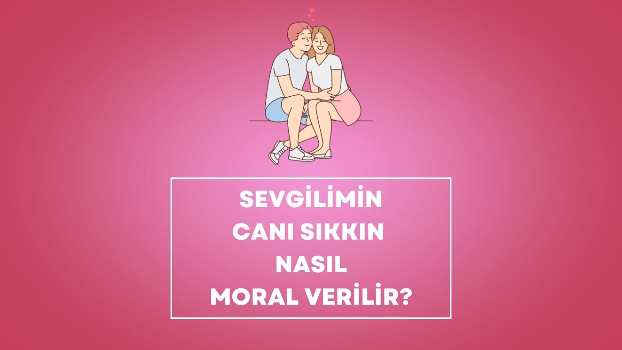 Sevgilimin Canı Sıkkın Nasıl Moral Verilir
