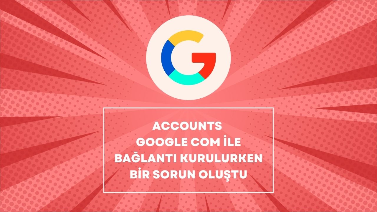 accounts google com ile bağlantı kurulurken bir sorun oluştu