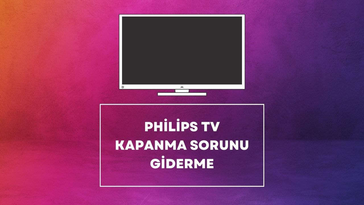 Philips TV Kapanma Sorunu Giderme