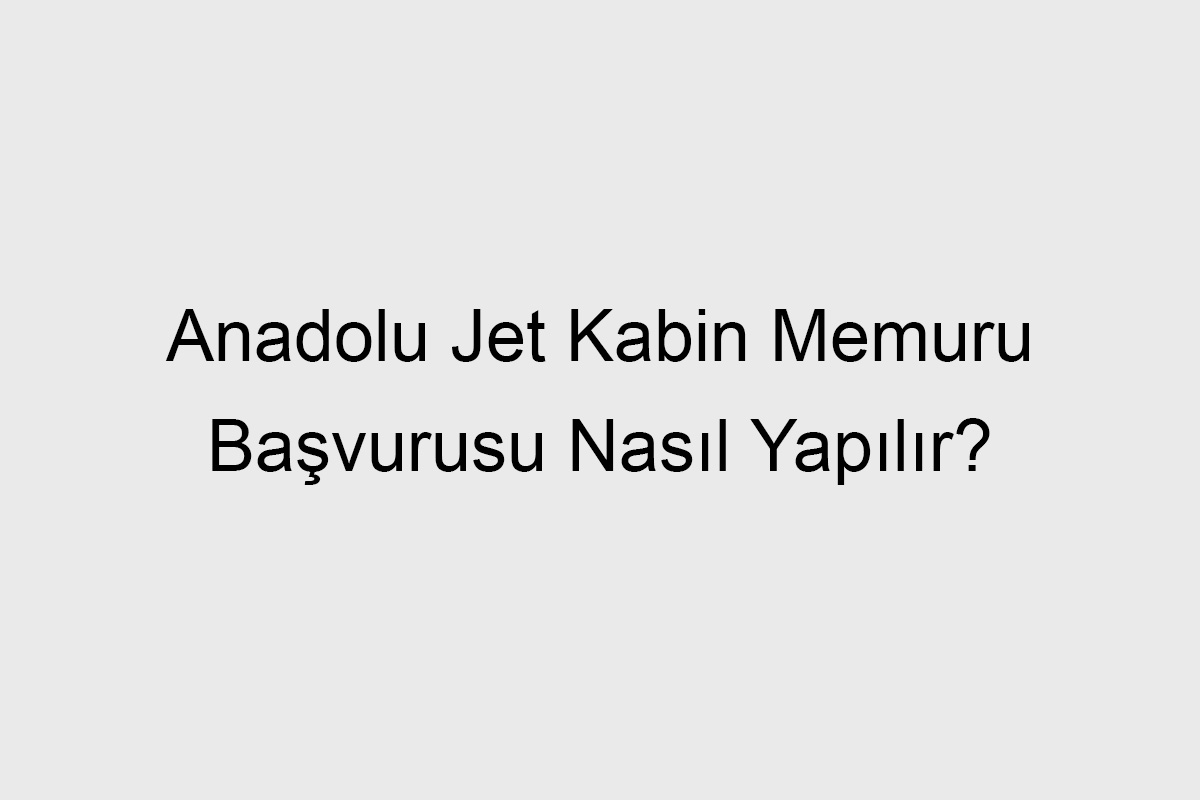 Anadolu Jet Kabin Memuru Başvurusu Nasıl Yapılır