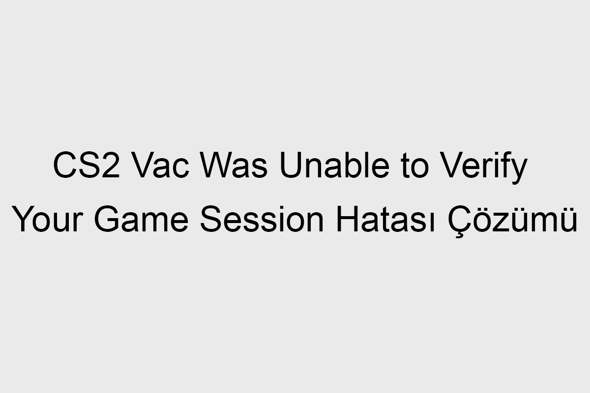 CS2 Vac Was Unable to Verify Your Game Session Hatası Çözümü