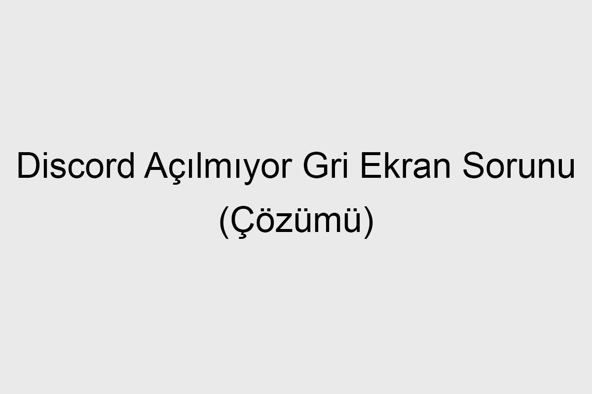 Discord Açılmıyor Gri Ekran Sorunu (Çözümü)