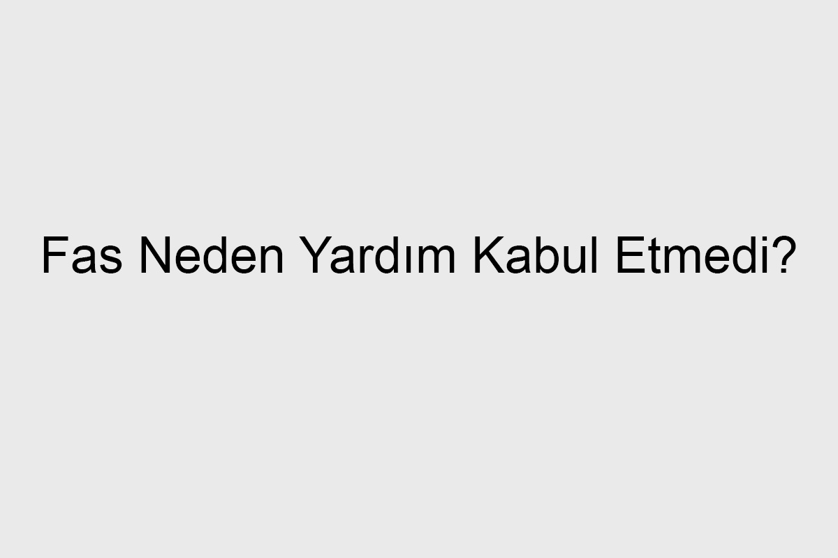 Fas Neden Yardım Kabul Etmedi