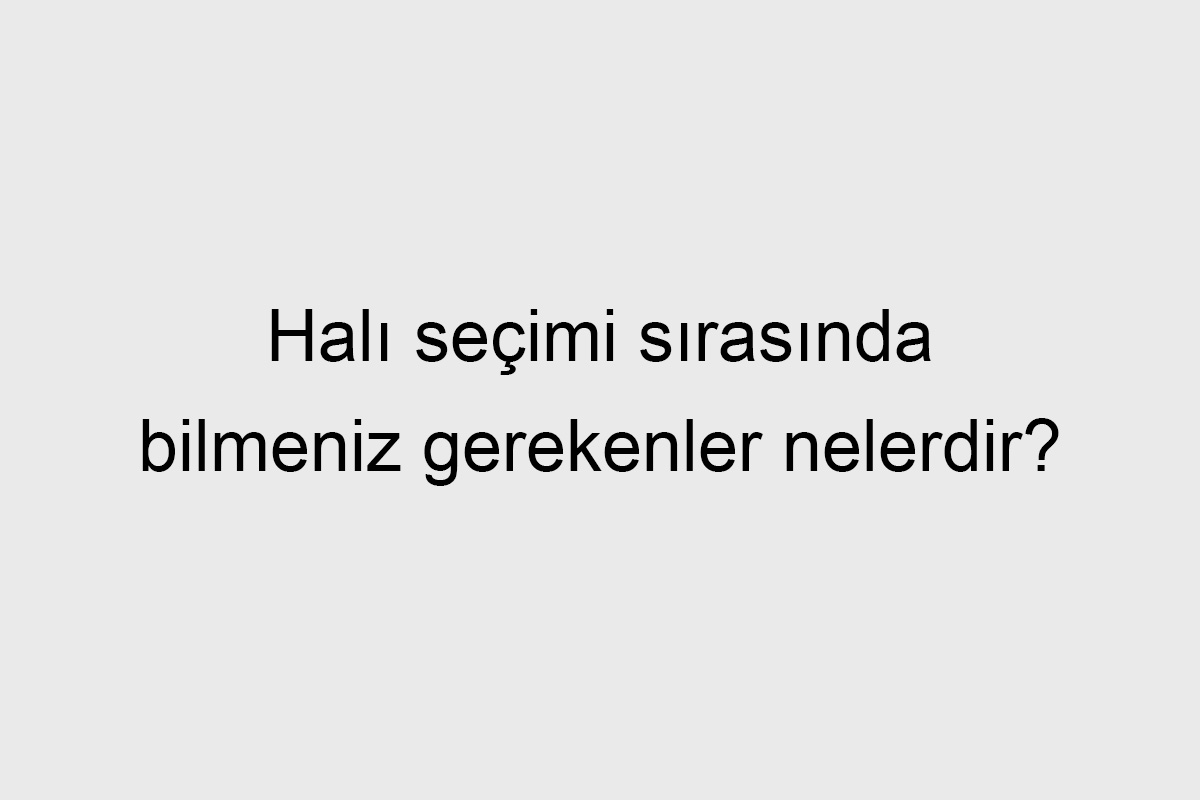 Halı Seçimi Sırasında Bilmeniz Gerekenler