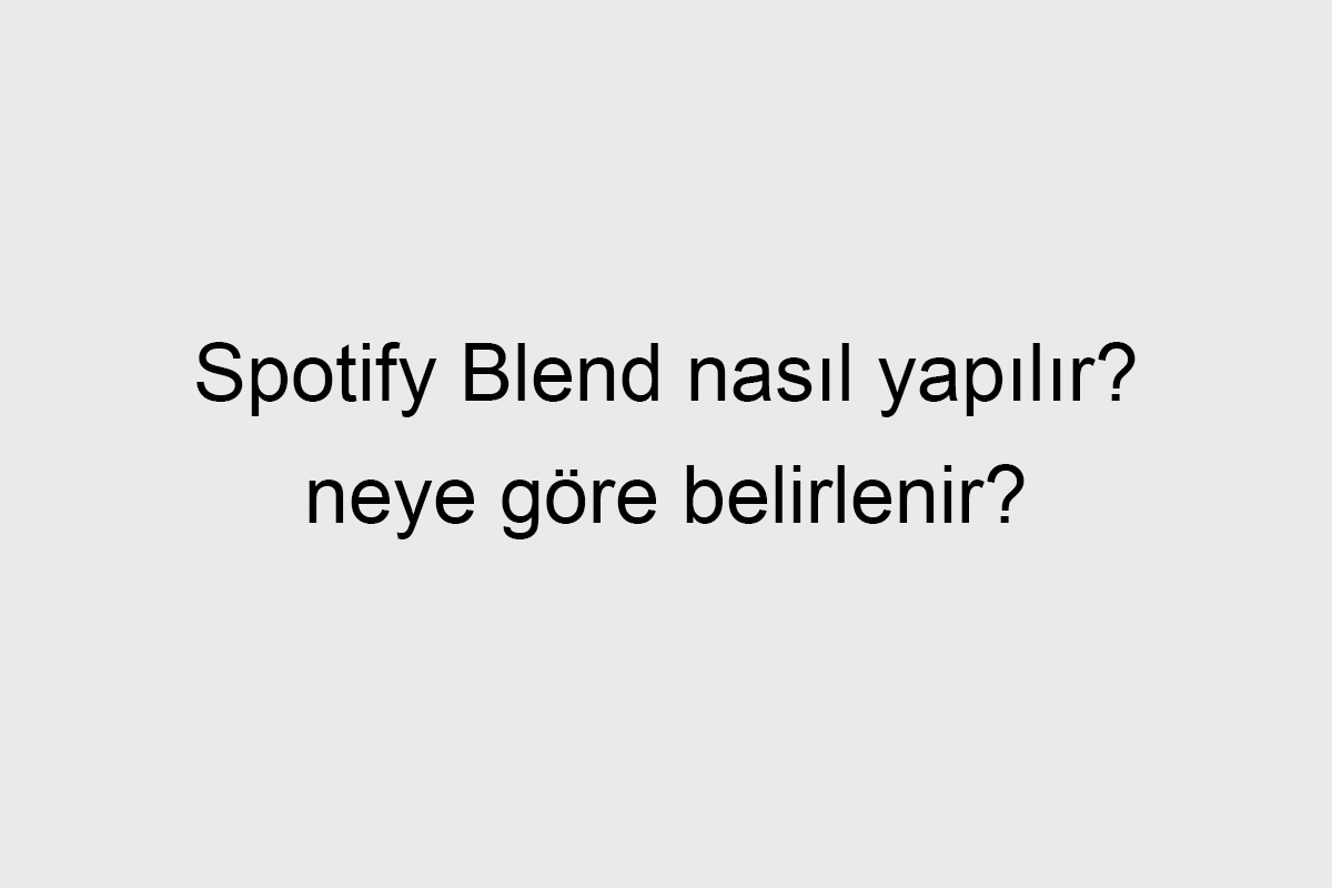 Spotify Blend Nasıl Yapılır, Neye Göre Belirlenir