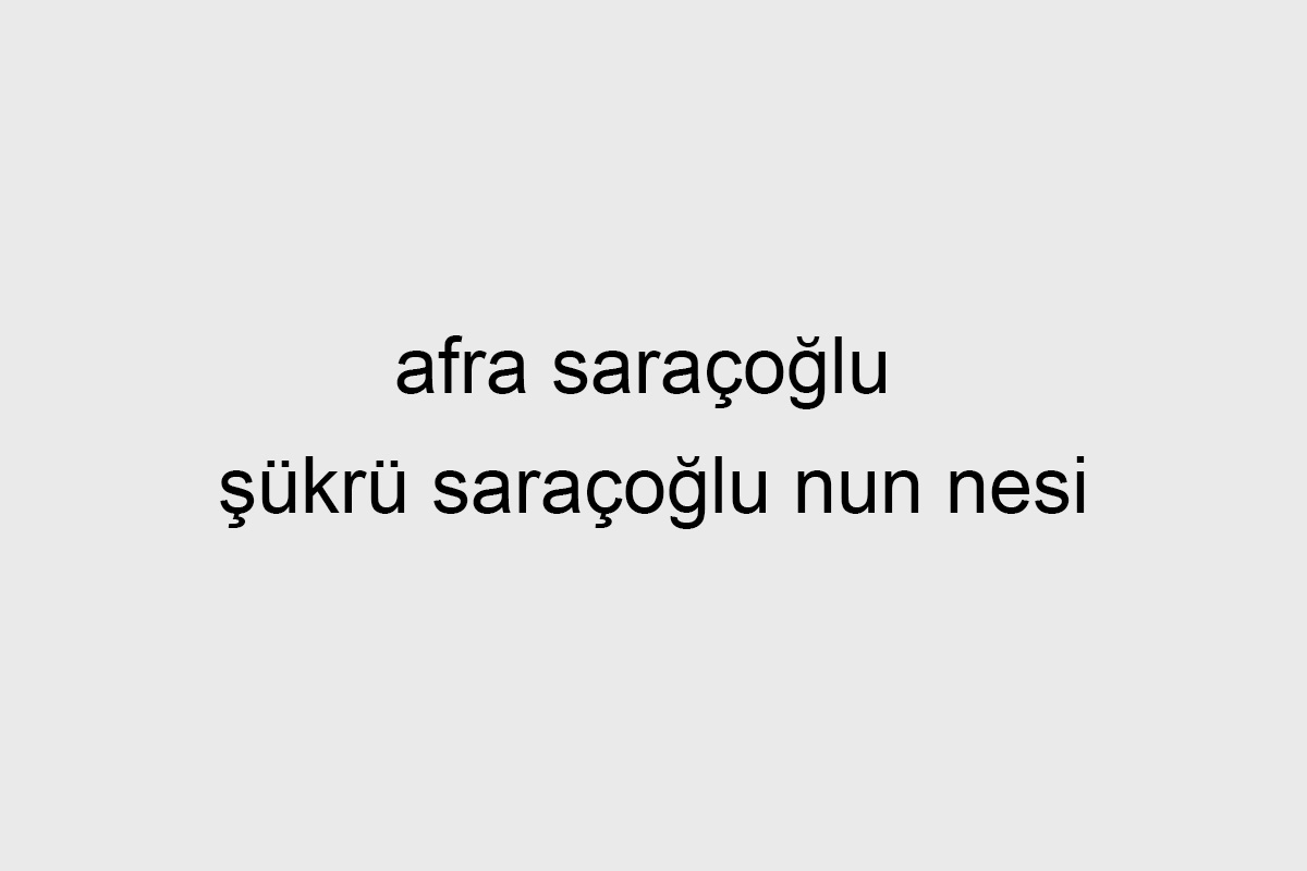 afra saraçoğlu şükrü saraçoğlu nun nesi
