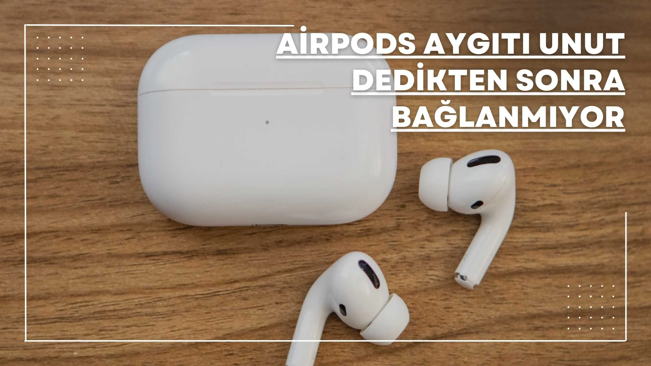 AirPods Aygıtı Unut Dedikten Sonra Bağlanmıyor