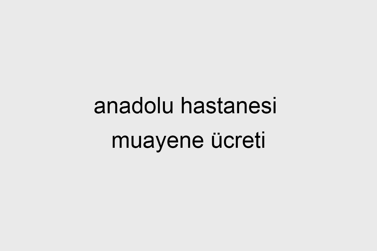 Anadolu Hastanesi Muayene Ücreti