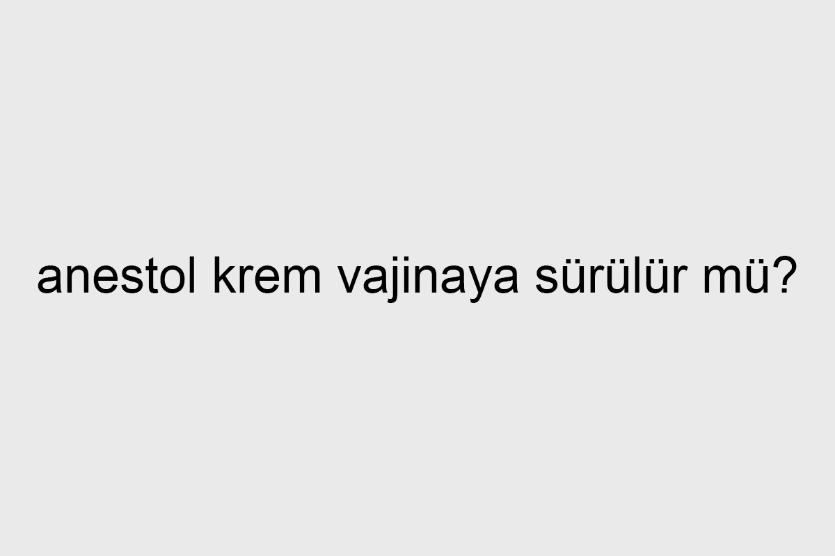 anestol krem vajinaya sürülür mü