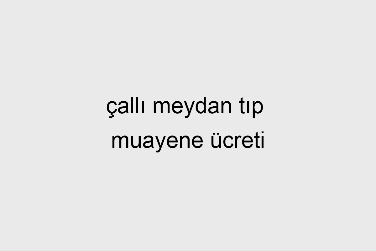 Çallı Meydan Tıp Muayene Ücreti