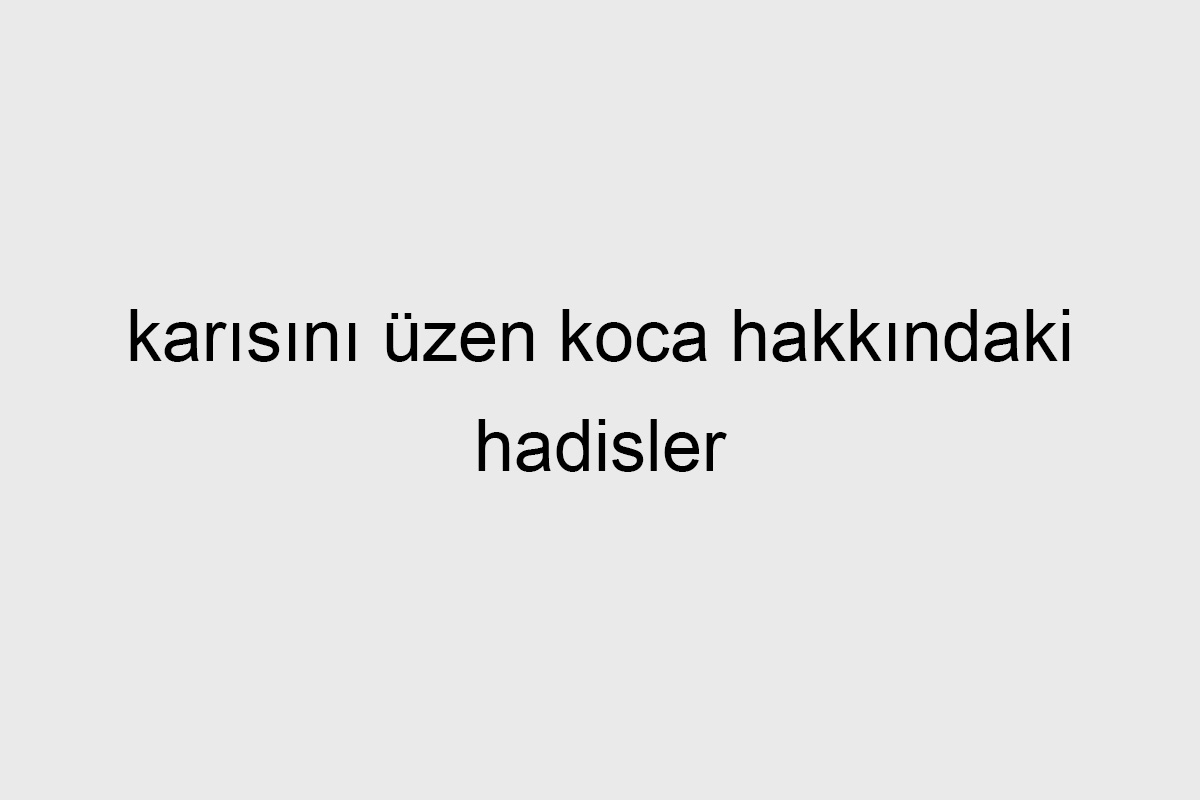 karısını üzen koca hakkındakı hadisler