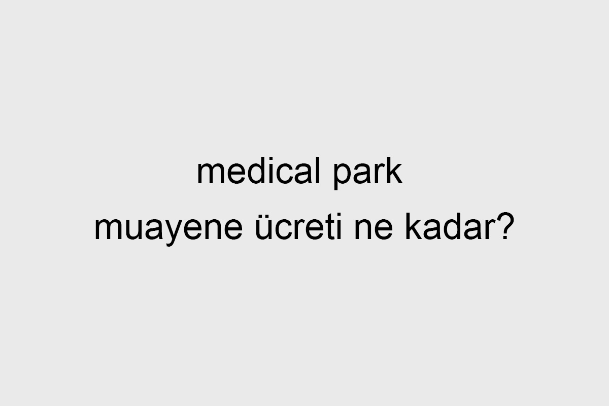 Medical Park Muayene Ücreti Ne Kadar