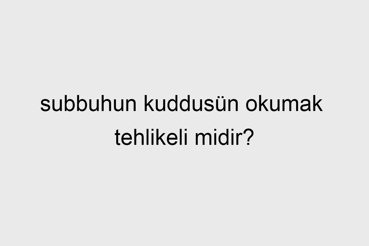 subbuhun kuddusün okumak tehlikeli mıdır