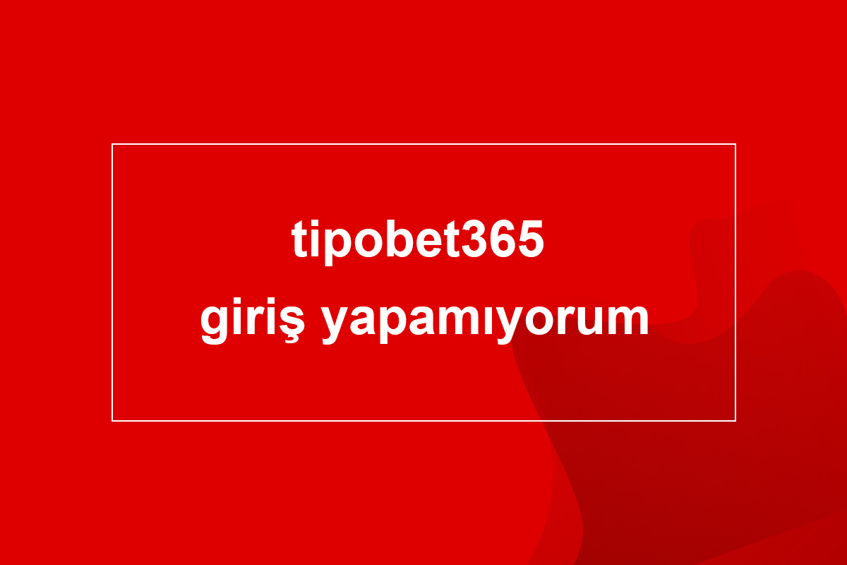 tipobet365 giriş yapamıyorum