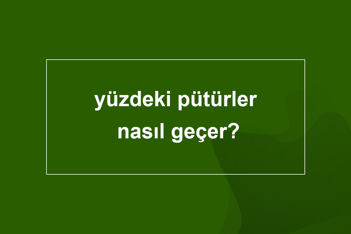 yüzdeki pütürler nasıl geçer
